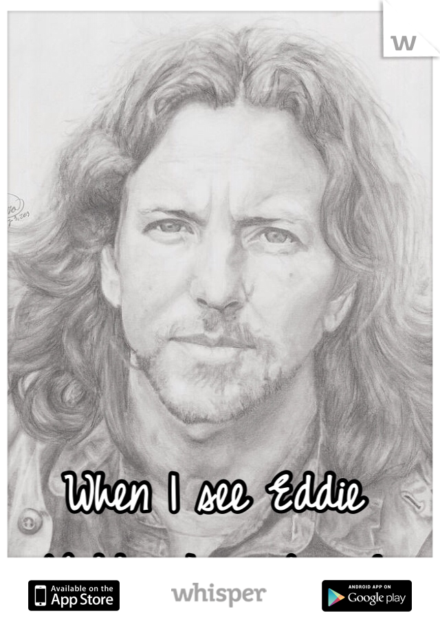 When I see Eddie Vedder I want sex!