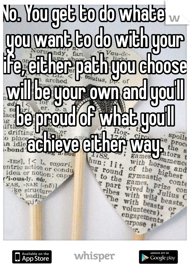 No. You get to do whatever you want to do with your life, either path you choose will be your own and you'll be proud of what you'll achieve either way. 