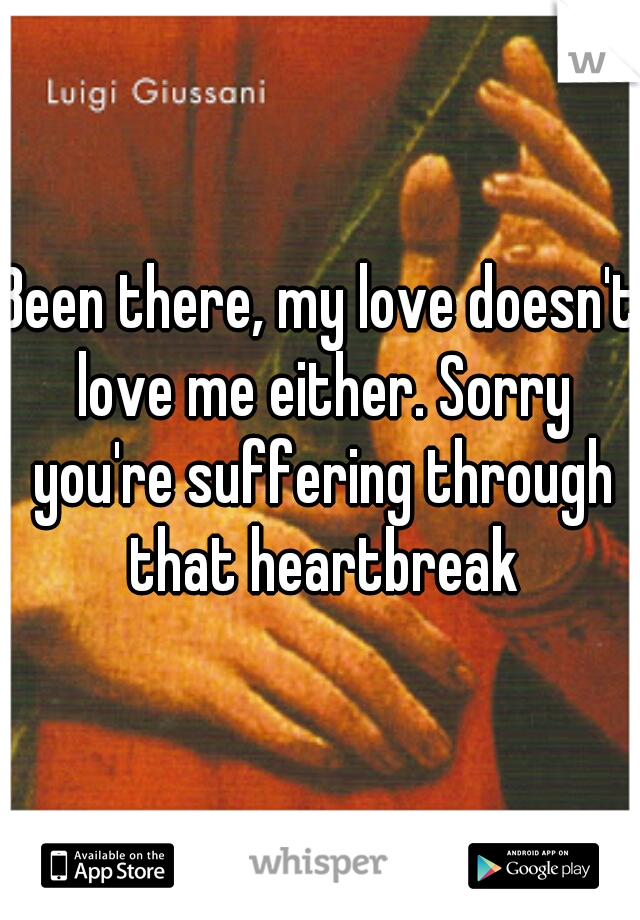 Been there, my love doesn't love me either. Sorry you're suffering through that heartbreak