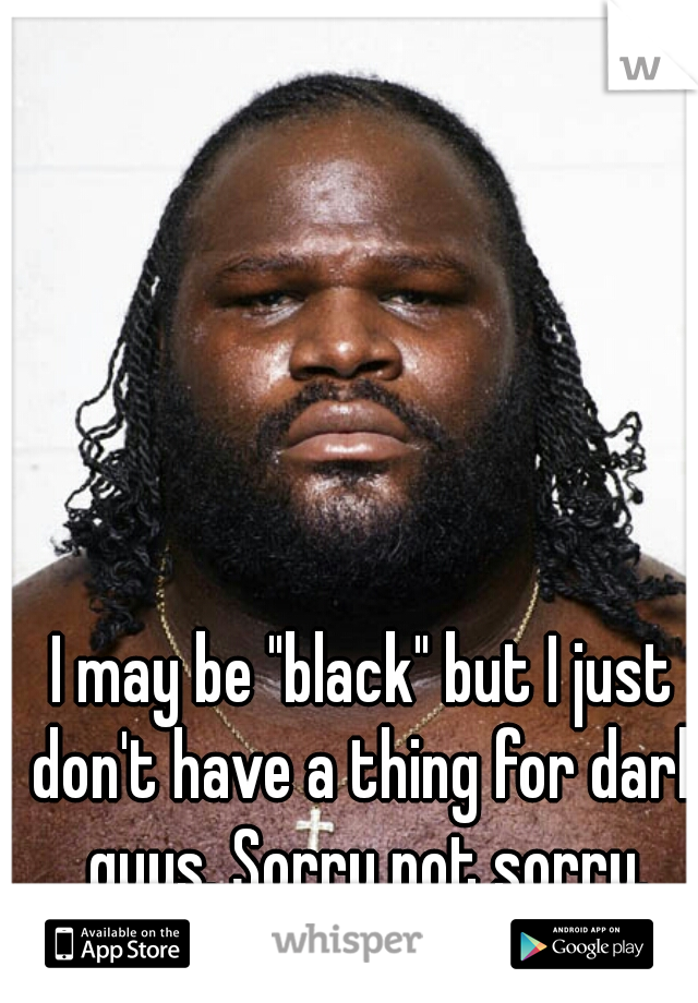 I may be "black" but I just don't have a thing for dark guys. Sorry not sorry.