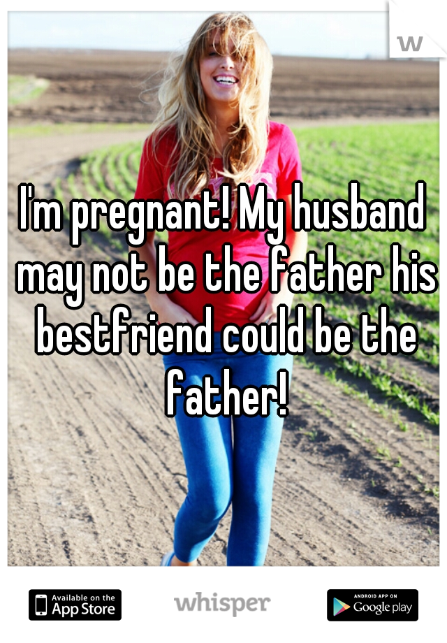 I'm pregnant! My husband may not be the father his bestfriend could be the father!