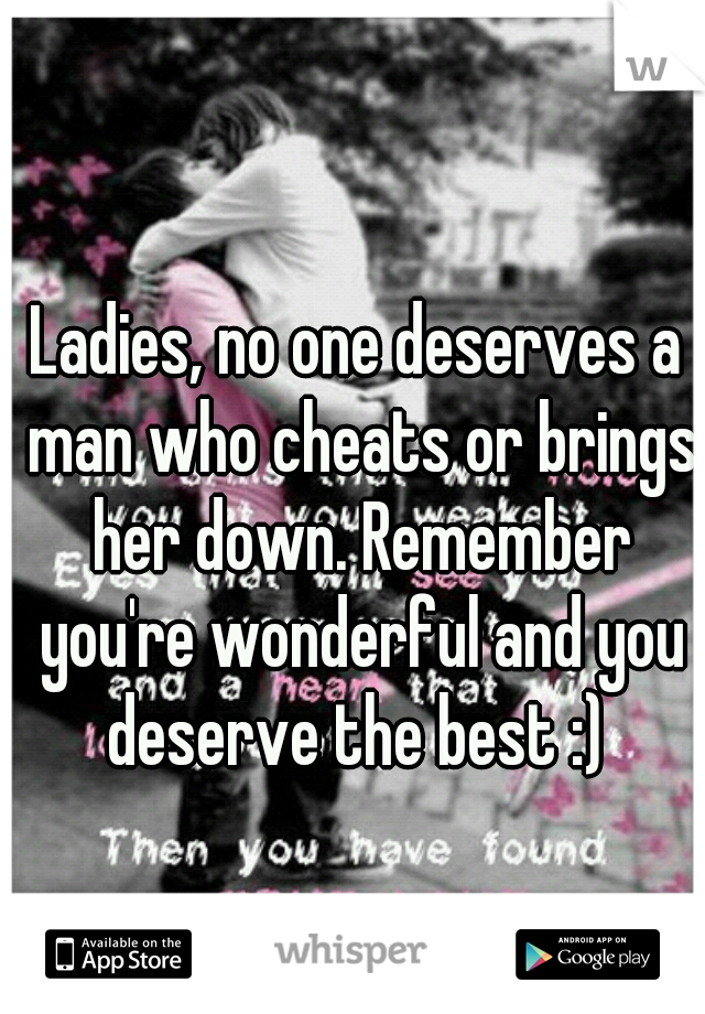 Ladies, no one deserves a man who cheats or brings her down. Remember you're wonderful and you deserve the best :) 