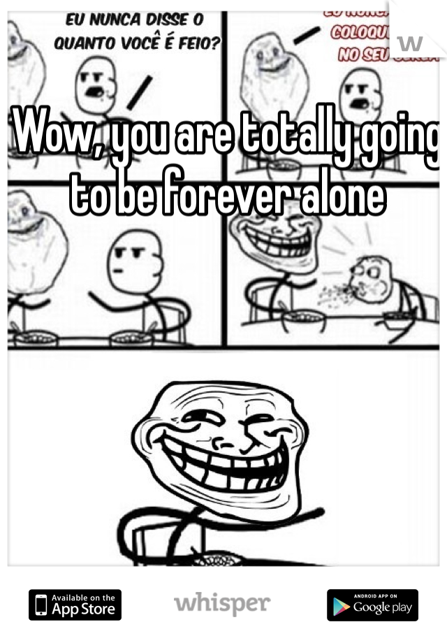 Wow, you are totally going to be forever alone 