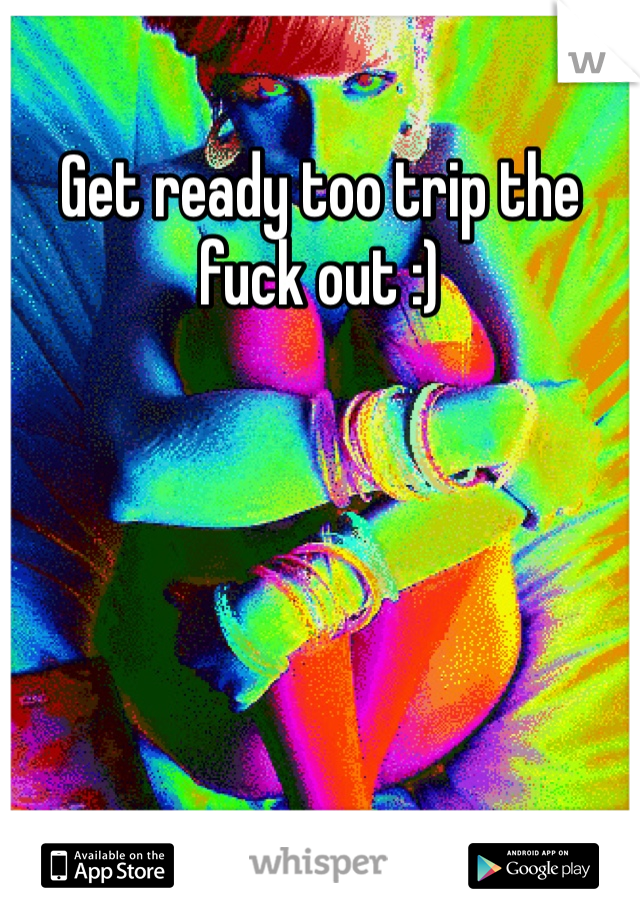 Get ready too trip the fuck out :)