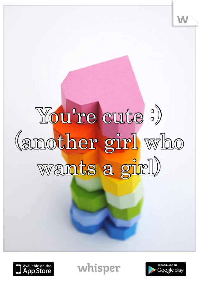 You're cute :) (another girl who wants a girl)