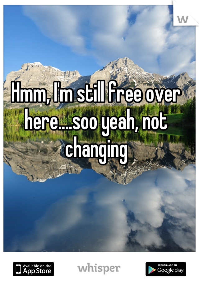 Hmm, I'm still free over here....soo yeah, not changing