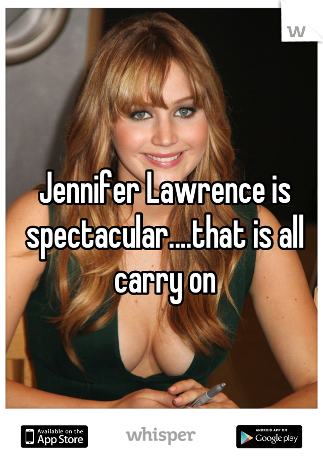 Jennifer Lawrence is spectacular....that is all carry on