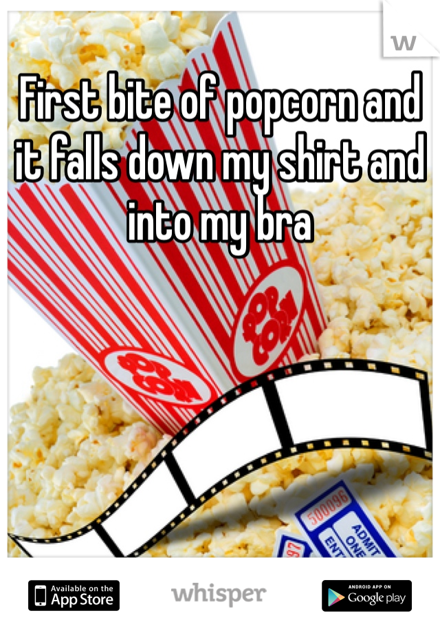 First bite of popcorn and it falls down my shirt and into my bra
