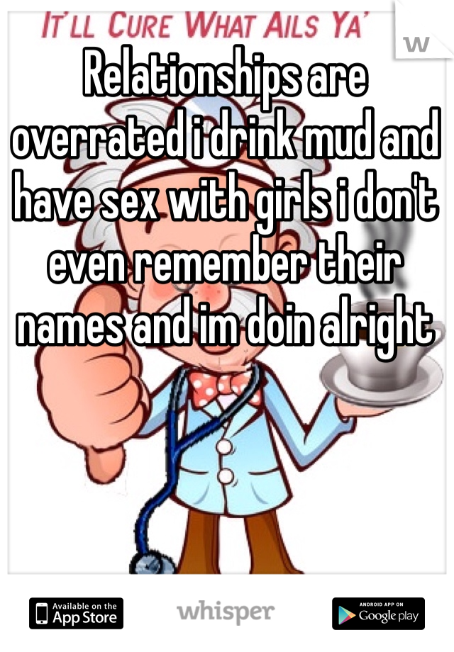 Relationships are overrated i drink mud and have sex with girls i don't even remember their names and im doin alright