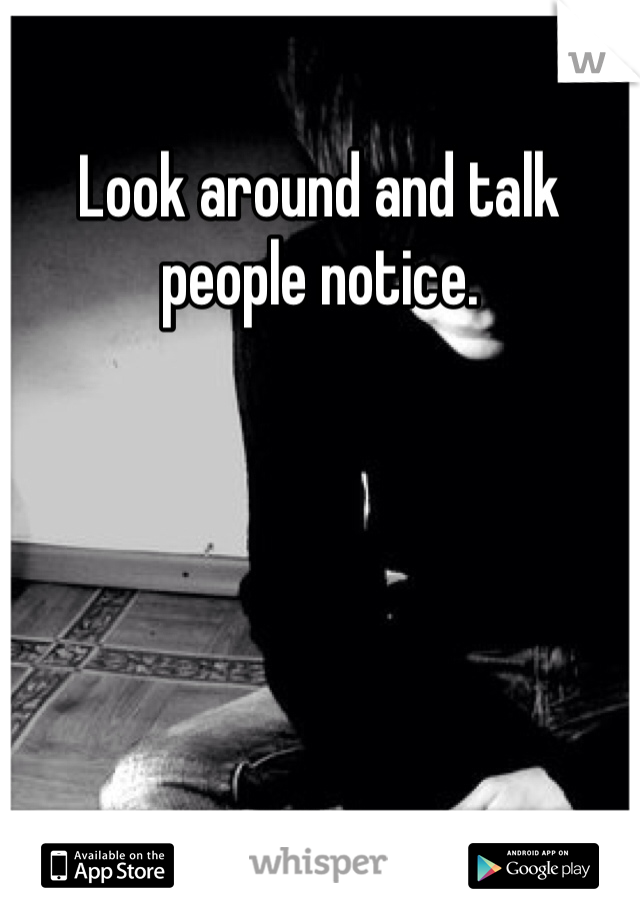 Look around and talk people notice. 