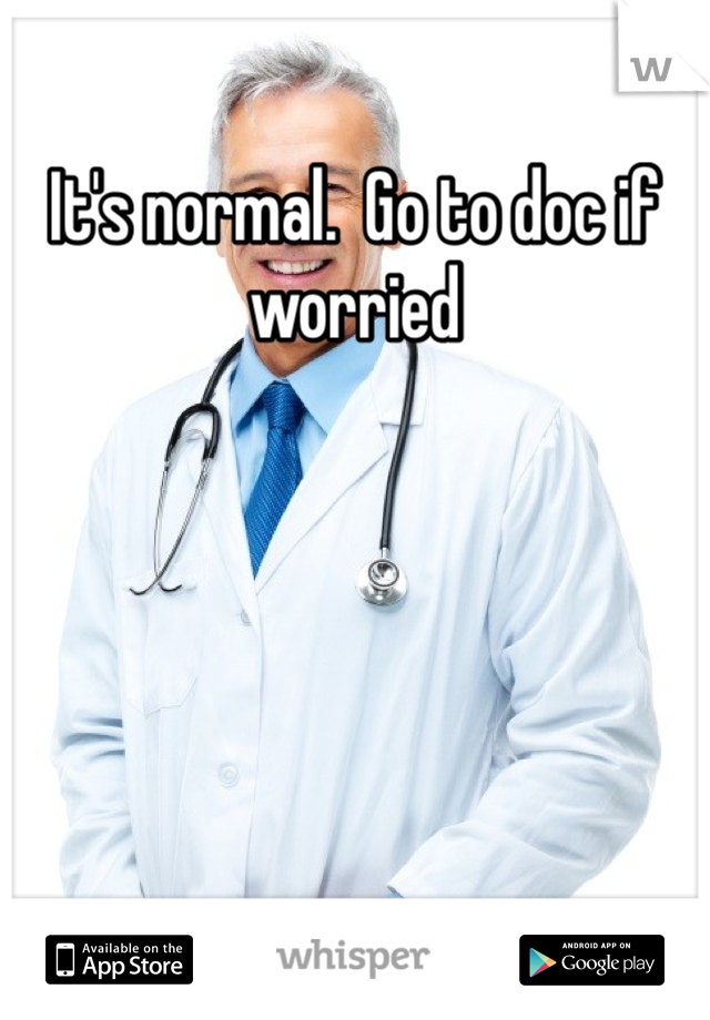 It's normal.  Go to doc if worried