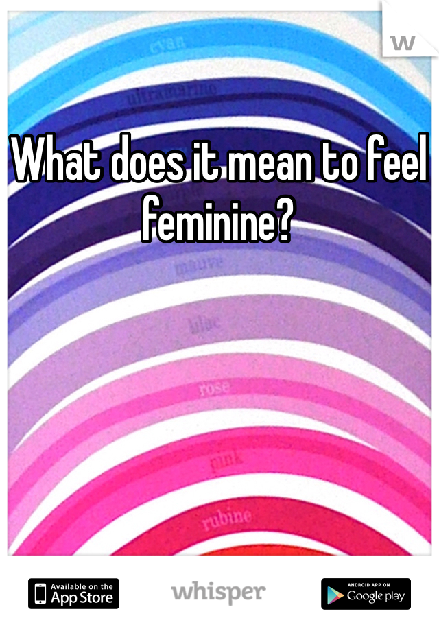 What does it mean to feel feminine? 