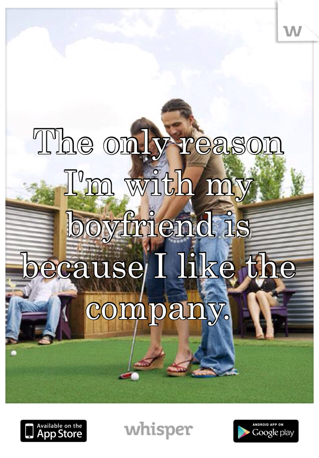 The only reason I'm with my boyfriend is because I like the company. 