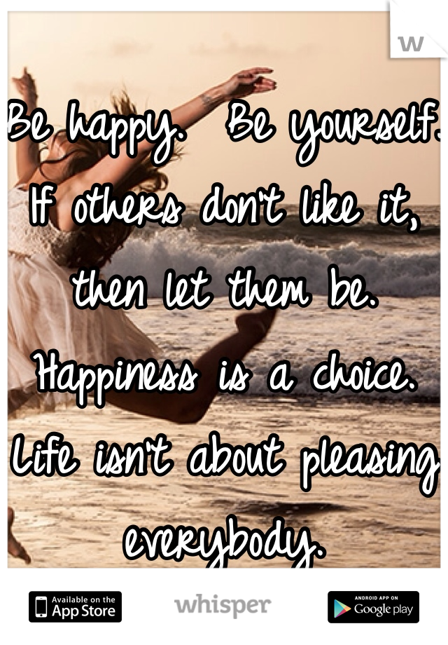 
Be happy.  Be yourself.  If others don’t like it, then let them be.  Happiness is a choice.  Life isn’t about pleasing everybody. 