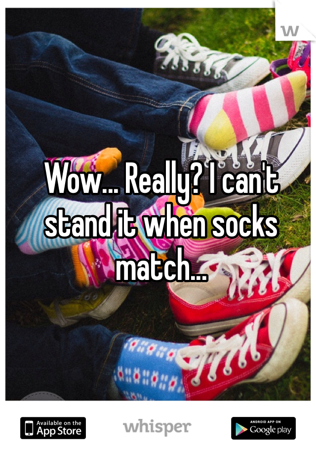 Wow... Really? I can't stand it when socks match...