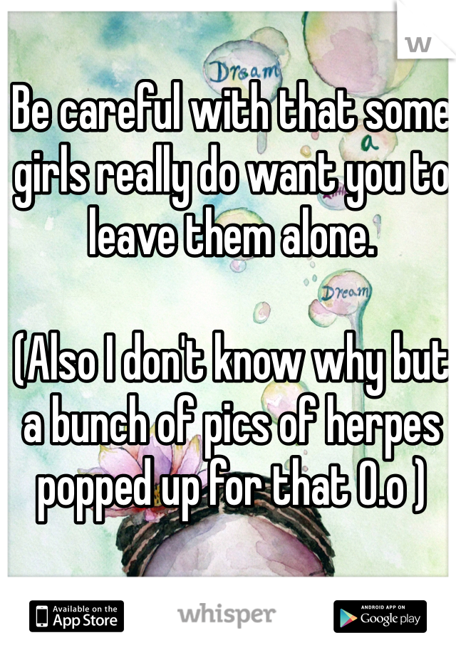 Be careful with that some girls really do want you to leave them alone.

(Also I don't know why but a bunch of pics of herpes popped up for that 0.o )