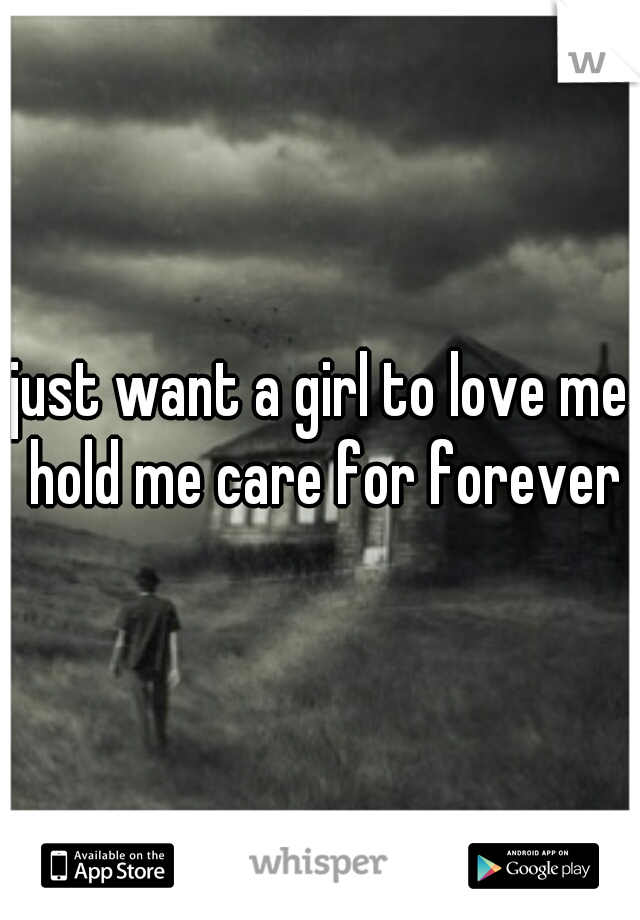 just want a girl to love me hold me care for forever