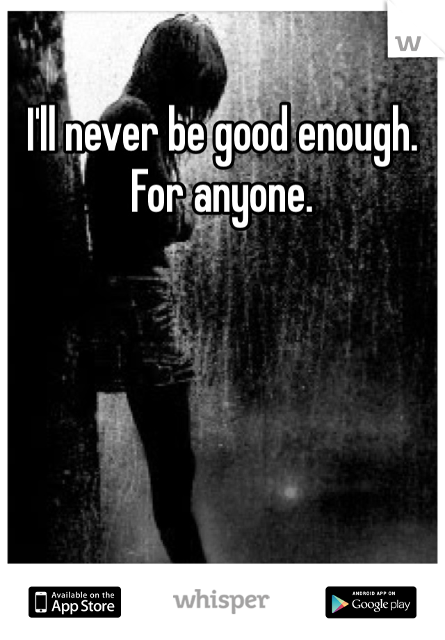 I'll never be good enough. For anyone.