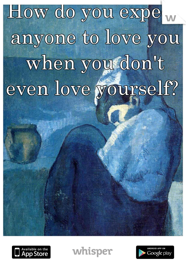 How do you expect anyone to love you when you don't even love yourself? 