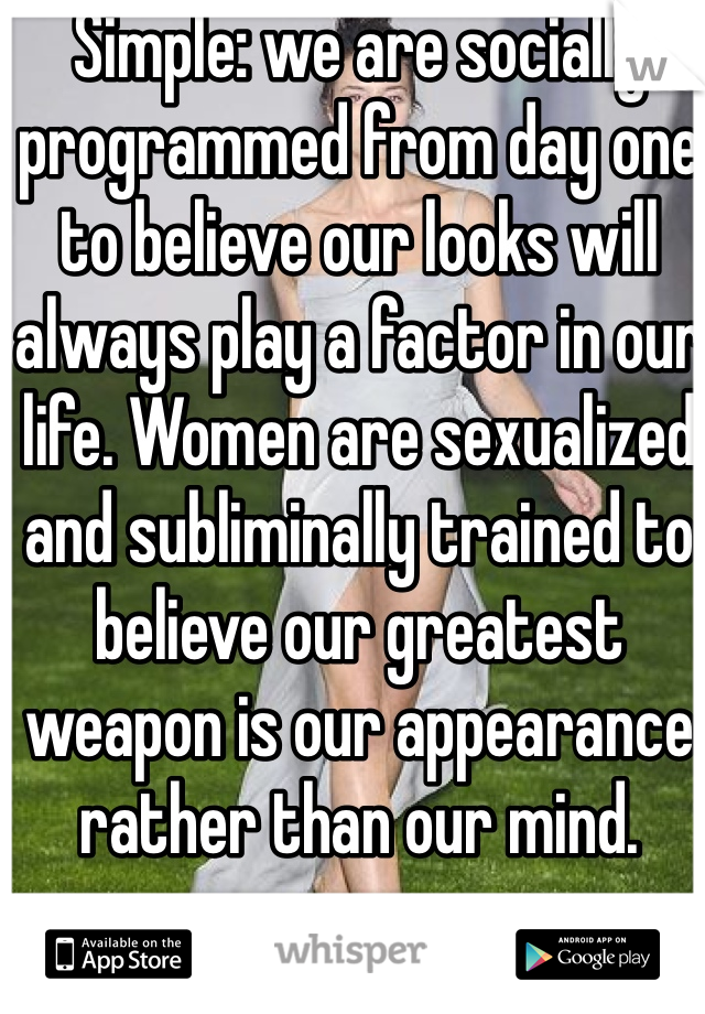 Simple: we are socially programmed from day one to believe our looks will always play a factor in our life. Women are sexualized and subliminally trained to believe our greatest weapon is our appearance rather than our mind. 