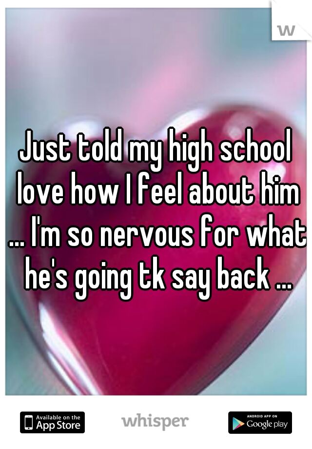 Just told my high school love how I feel about him ... I'm so nervous for what he's going tk say back ...