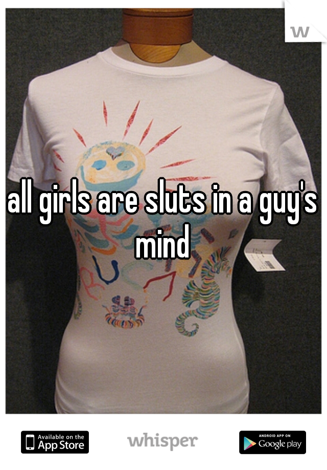 all girls are sluts in a guy's mind 