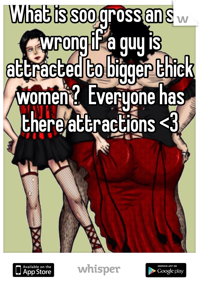 What is soo gross an soo wrong if a guy is attracted to bigger thick women ?  Everyone has there attractions <3 
