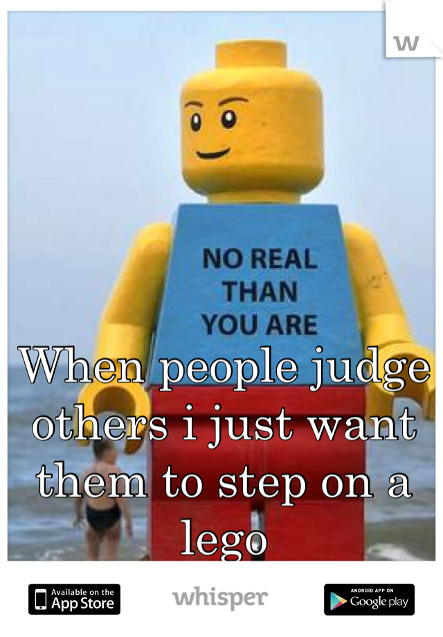When people judge others i just want them to step on a lego 