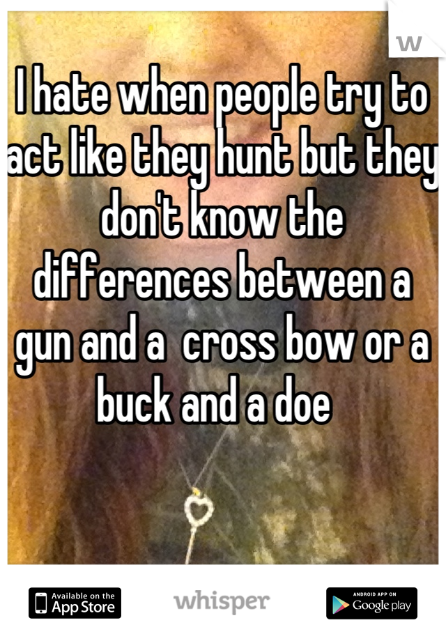 I hate when people try to act like they hunt but they don't know the differences between a gun and a  cross bow or a buck and a doe  