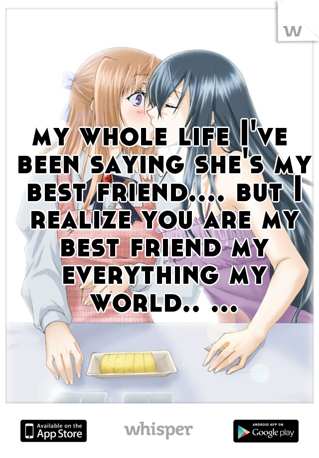 my whole life I've been saying she's my best friend.... but I realize you are my best friend my everything my world.. ...