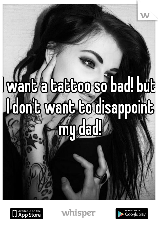 I want a tattoo so bad! but I don't want to disappoint my dad!