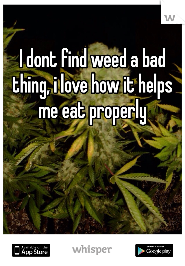 I dont find weed a bad thing, i love how it helps me eat properly