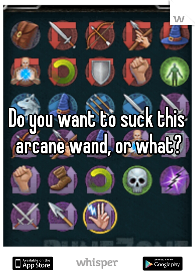 Do you want to suck this arcane wand, or what?