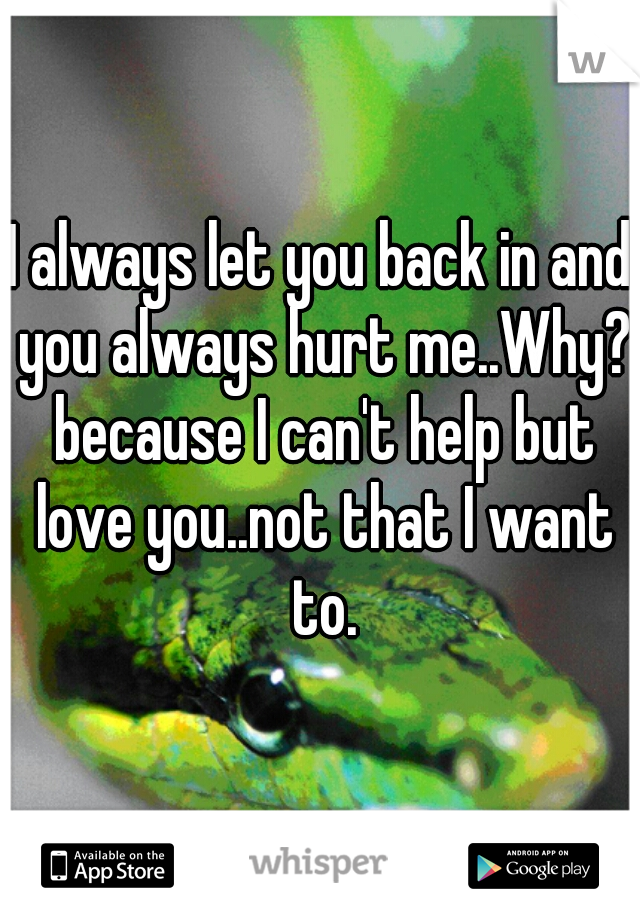 I always let you back in and you always hurt me..Why? because I can't help but love you..not that I want to.