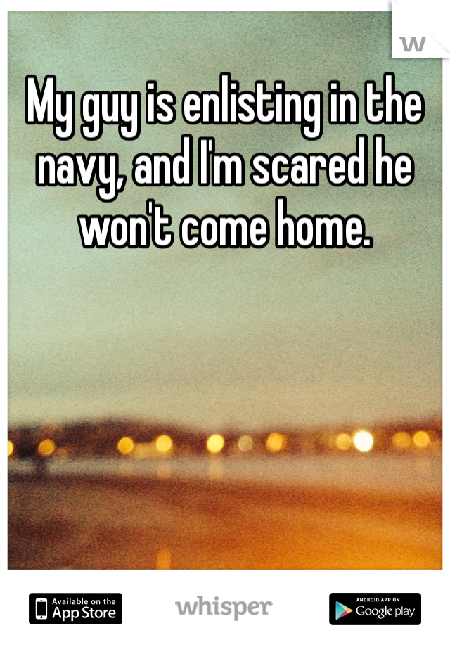 My guy is enlisting in the navy, and I'm scared he won't come home.