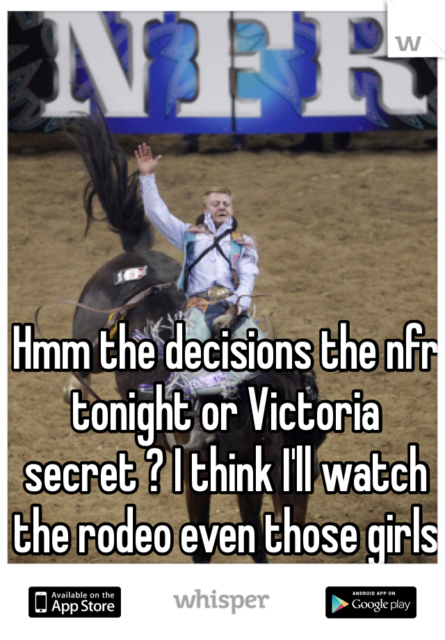 Hmm the decisions the nfr tonight or Victoria secret ? I think I'll watch the rodeo even those girls are tempting 