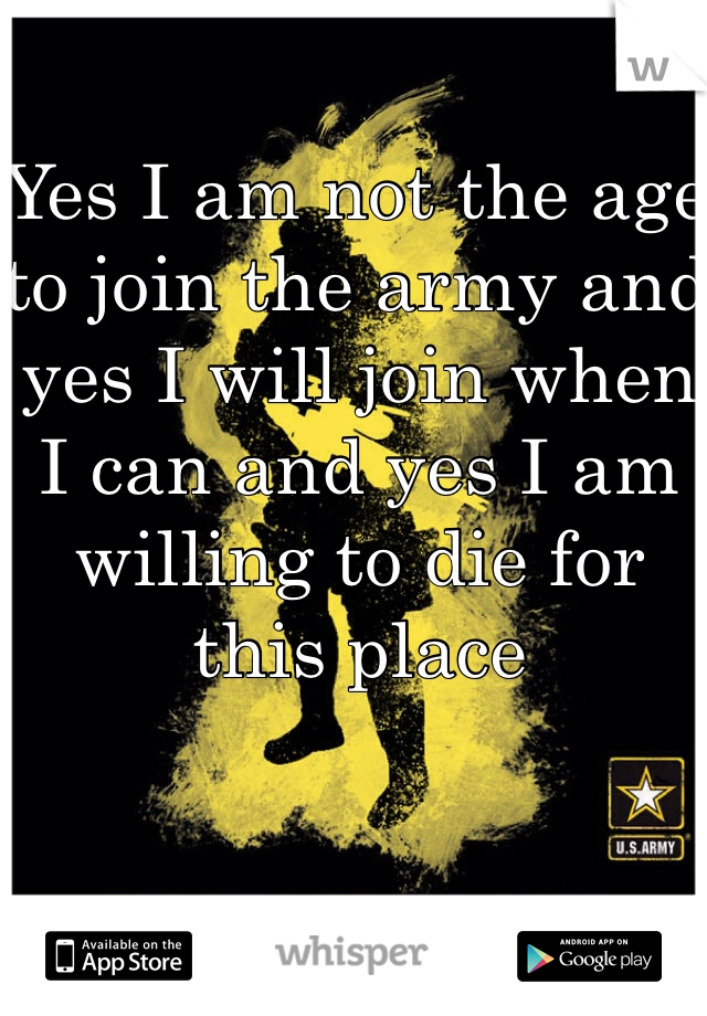 Yes I am not the age to join the army and yes I will join when I can and yes I am willing to die for this place 