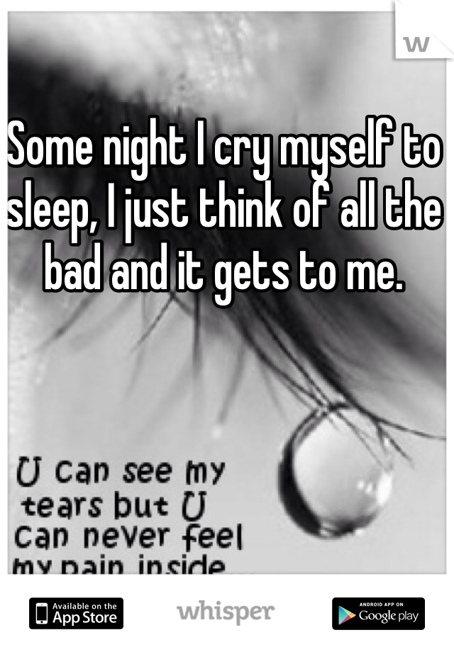 Some night I cry myself to sleep, I just think of all the bad and it gets to me.