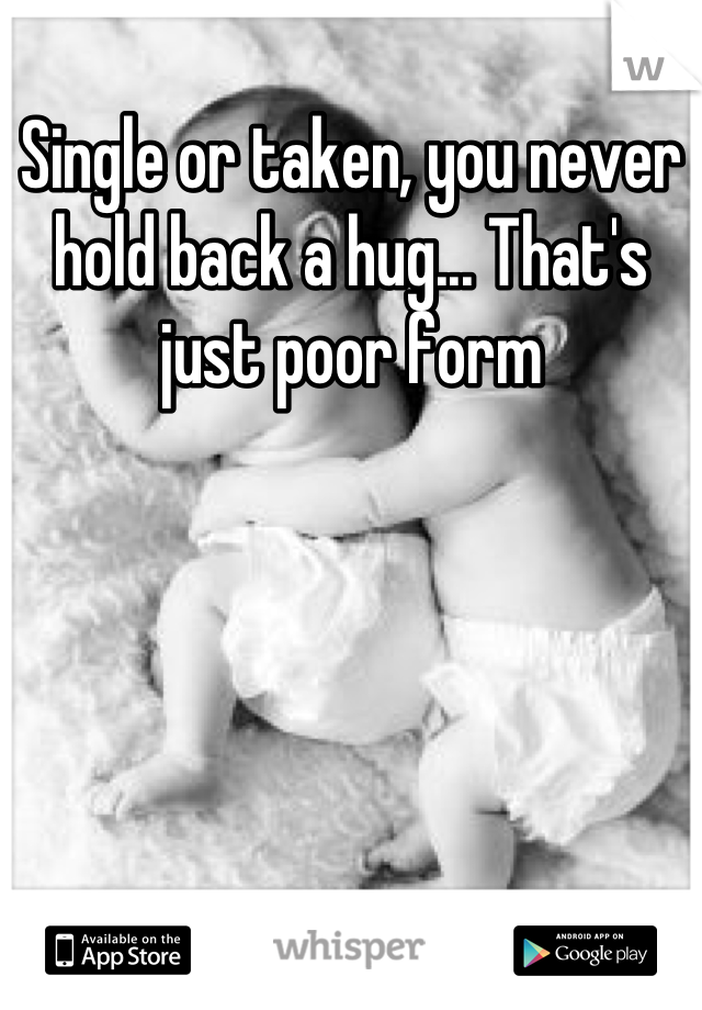 Single or taken, you never hold back a hug... That's just poor form