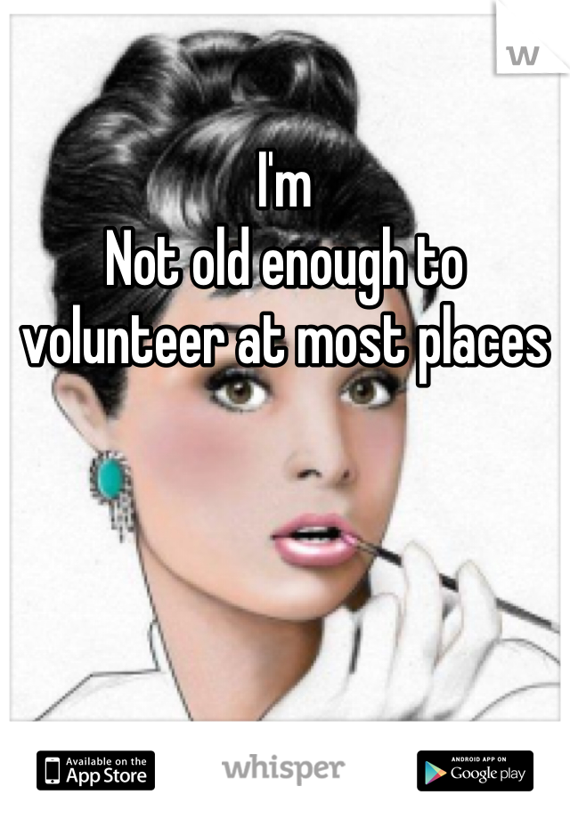 I'm
Not old enough to volunteer at most places 