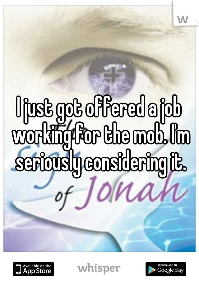 I just got offered a job working for the mob. I'm seriously considering it.