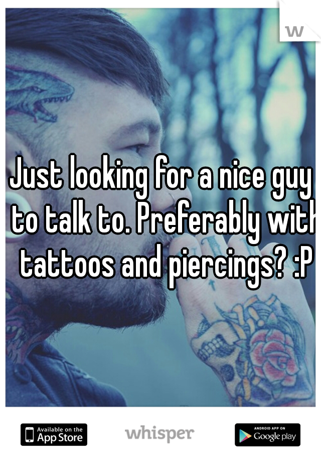 Just looking for a nice guy  to talk to. Preferably with tattoos and piercings? :P