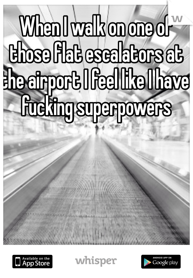 When I walk on one of those flat escalators at the airport I feel like I have fucking superpowers