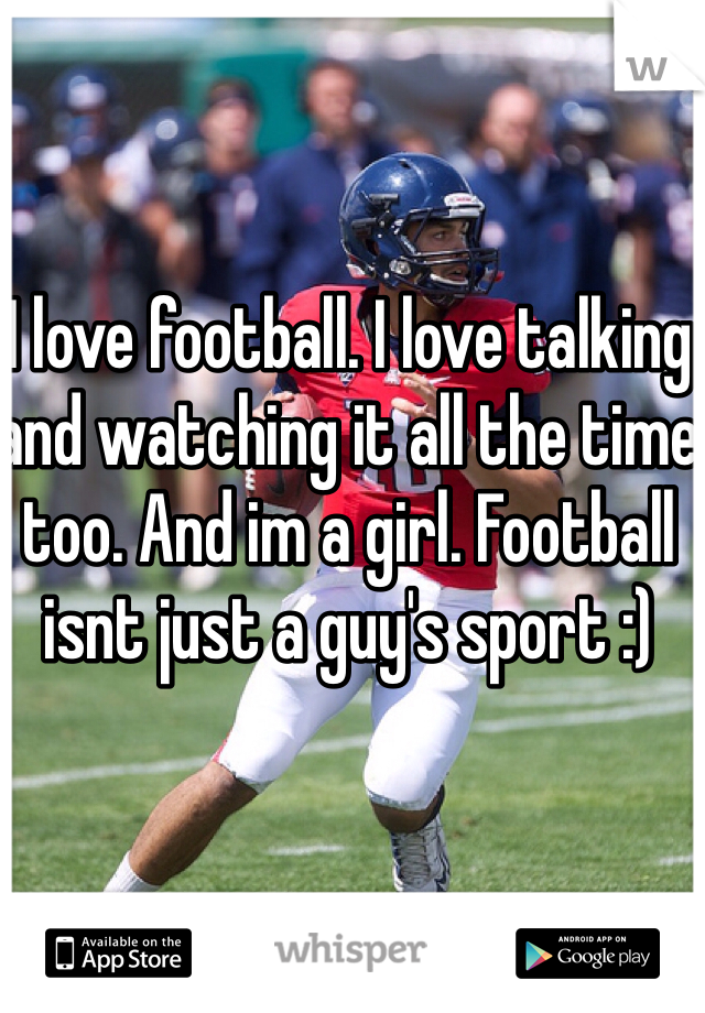  


I love football. I love talking and watching it all the time too. And im a girl. Football isnt just a guy's sport :)