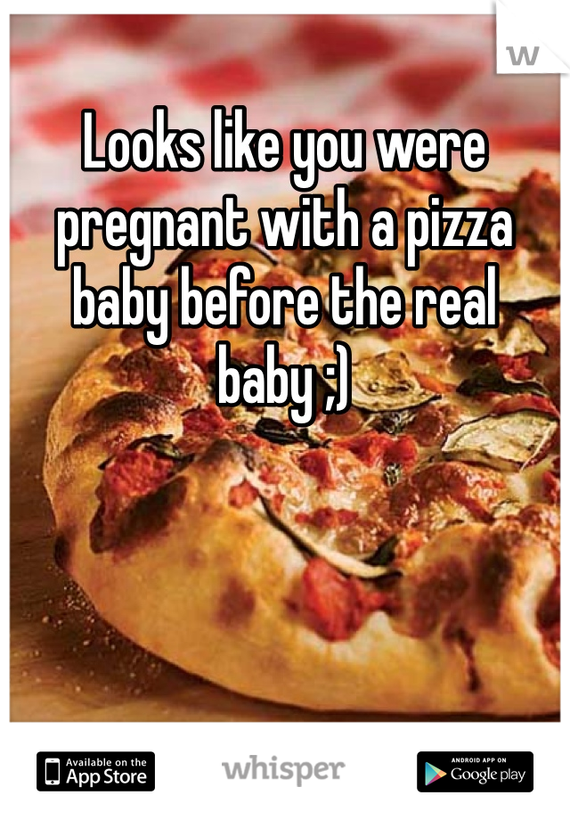 Looks like you were pregnant with a pizza baby before the real baby ;)
