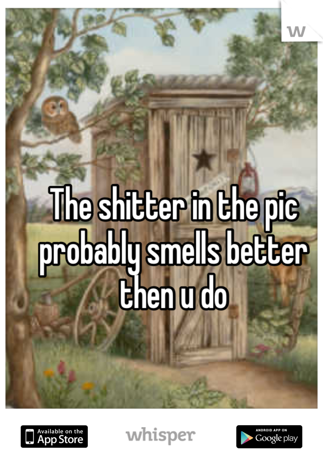 The shitter in the pic probably smells better then u do
