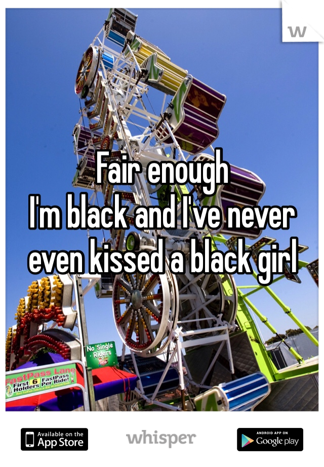 Fair enough
I'm black and I've never even kissed a black girl