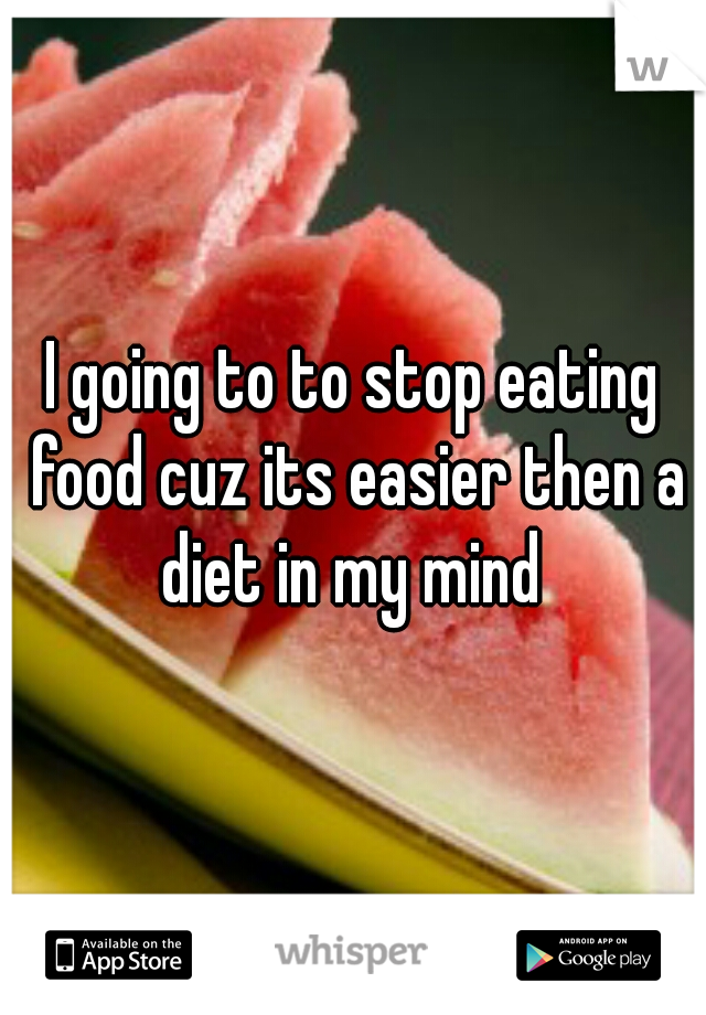 I going to to stop eating food cuz its easier then a diet in my mind 