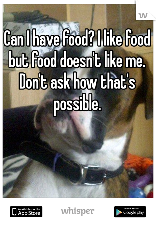 Can I have food? I like food but food doesn't like me. Don't ask how that's possible.