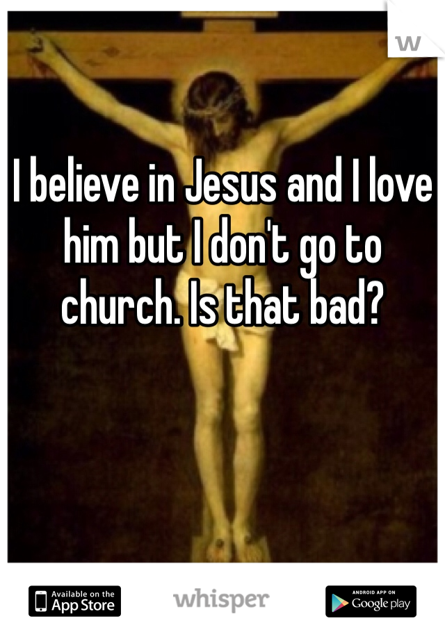 I believe in Jesus and I love him but I don't go to church. Is that bad?